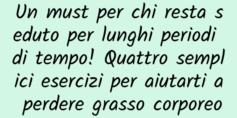 Un must per chi resta seduto per lunghi periodi di tempo! Quattro semplici esercizi per aiutarti a perdere grasso corporeo