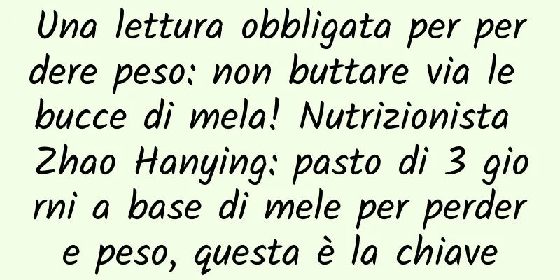 Una lettura obbligata per perdere peso: non buttare via le bucce di mela! Nutrizionista Zhao Hanying: pasto di 3 giorni a base di mele per perdere peso, questa è la chiave