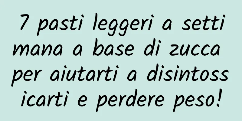 7 pasti leggeri a settimana a base di zucca per aiutarti a disintossicarti e perdere peso!