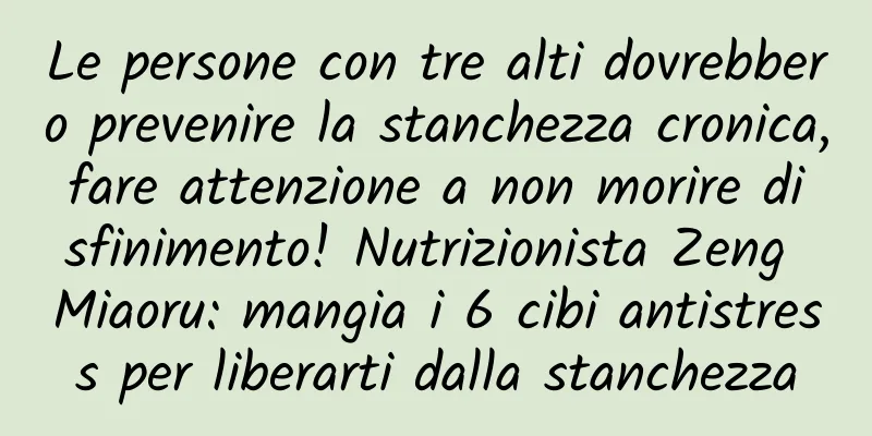 Le persone con tre alti dovrebbero prevenire la stanchezza cronica, fare attenzione a non morire di sfinimento! Nutrizionista Zeng Miaoru: mangia i 6 cibi antistress per liberarti dalla stanchezza