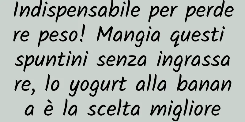 Indispensabile per perdere peso! Mangia questi spuntini senza ingrassare, lo yogurt alla banana è la scelta migliore