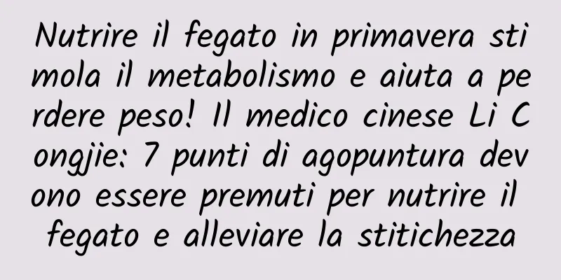 Nutrire il fegato in primavera stimola il metabolismo e aiuta a perdere peso! Il medico cinese Li Congjie: 7 punti di agopuntura devono essere premuti per nutrire il fegato e alleviare la stitichezza