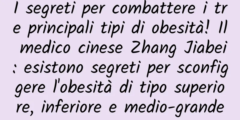 I segreti per combattere i tre principali tipi di obesità! Il medico cinese Zhang Jiabei: esistono segreti per sconfiggere l'obesità di tipo superiore, inferiore e medio-grande