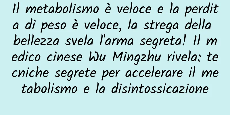 Il metabolismo è veloce e la perdita di peso è veloce, la strega della bellezza svela l'arma segreta! Il medico cinese Wu Mingzhu rivela: tecniche segrete per accelerare il metabolismo e la disintossicazione