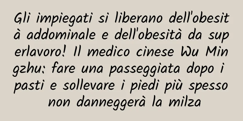 Gli impiegati si liberano dell'obesità addominale e dell'obesità da superlavoro! Il medico cinese Wu Mingzhu: fare una passeggiata dopo i pasti e sollevare i piedi più spesso non danneggerà la milza