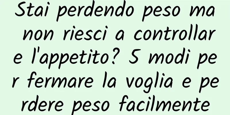 Stai perdendo peso ma non riesci a controllare l'appetito? 5 modi per fermare la voglia e perdere peso facilmente