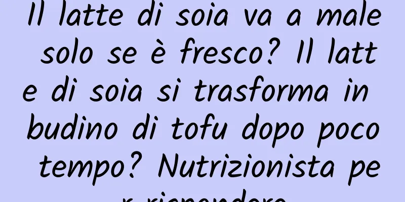 Il latte di soia va a male solo se è fresco? Il latte di soia si trasforma in budino di tofu dopo poco tempo? Nutrizionista per rispondere