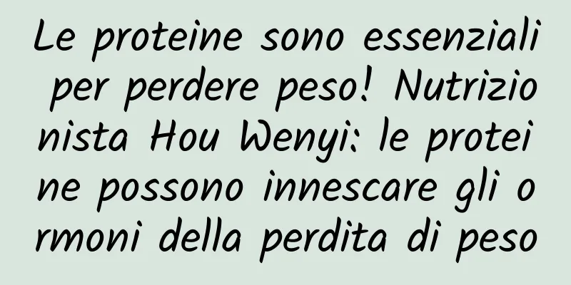 Le proteine ​​sono essenziali per perdere peso! Nutrizionista Hou Wenyi: le proteine ​​possono innescare gli ormoni della perdita di peso