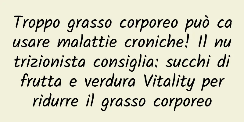Troppo grasso corporeo può causare malattie croniche! Il nutrizionista consiglia: succhi di frutta e verdura Vitality per ridurre il grasso corporeo
