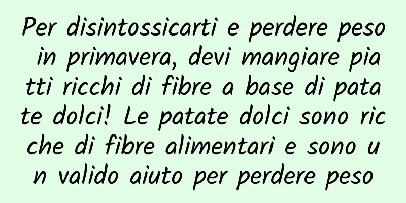 Per disintossicarti e perdere peso in primavera, devi mangiare piatti ricchi di fibre a base di patate dolci! Le patate dolci sono ricche di fibre alimentari e sono un valido aiuto per perdere peso