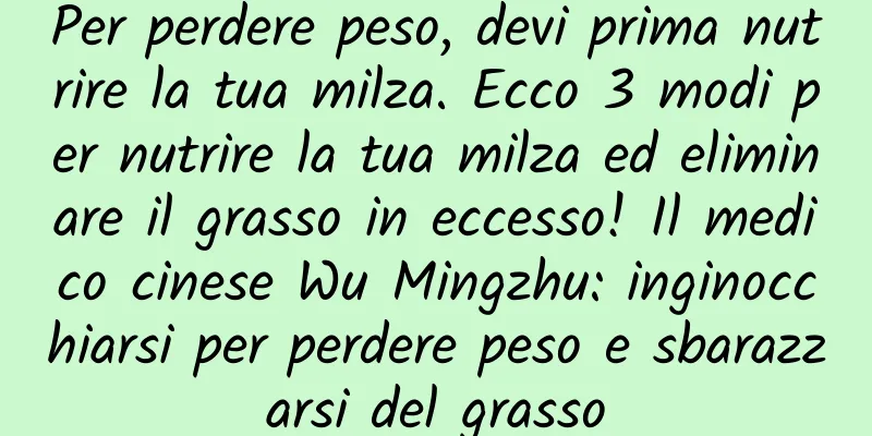 Per perdere peso, devi prima nutrire la tua milza. Ecco 3 modi per nutrire la tua milza ed eliminare il grasso in eccesso! Il medico cinese Wu Mingzhu: inginocchiarsi per perdere peso e sbarazzarsi del grasso