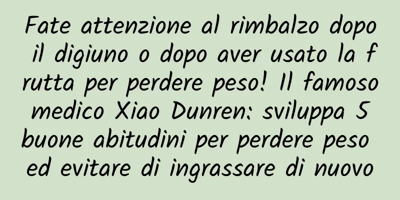 Fate attenzione al rimbalzo dopo il digiuno o dopo aver usato la frutta per perdere peso! Il famoso medico Xiao Dunren: sviluppa 5 buone abitudini per perdere peso ed evitare di ingrassare di nuovo