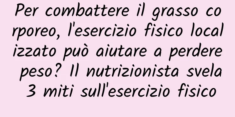 Per combattere il grasso corporeo, l'esercizio fisico localizzato può aiutare a perdere peso? Il nutrizionista svela 3 miti sull'esercizio fisico
