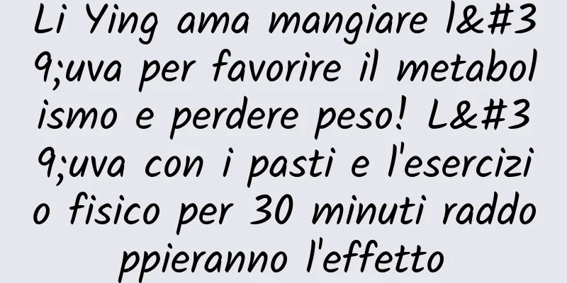 Li Ying ama mangiare l'uva per favorire il metabolismo e perdere peso! L'uva con i pasti e l'esercizio fisico per 30 minuti raddoppieranno l'effetto