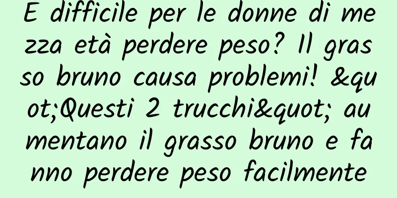 È difficile per le donne di mezza età perdere peso? Il grasso bruno causa problemi! "Questi 2 trucchi" aumentano il grasso bruno e fanno perdere peso facilmente