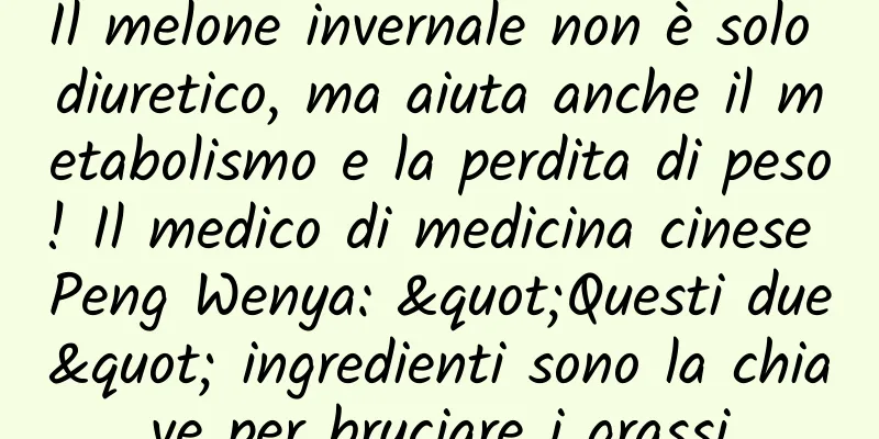 Il melone invernale non è solo diuretico, ma aiuta anche il metabolismo e la perdita di peso! Il medico di medicina cinese Peng Wenya: "Questi due" ingredienti sono la chiave per bruciare i grassi