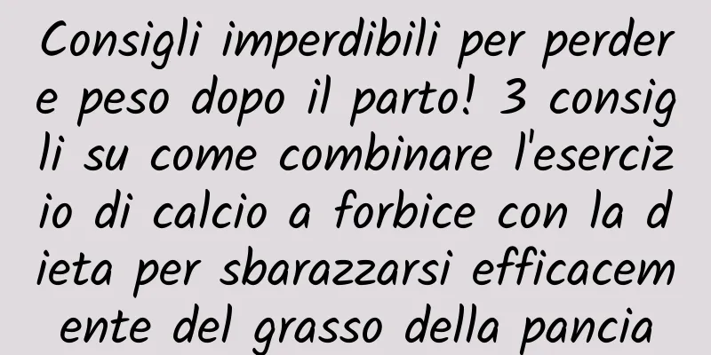Consigli imperdibili per perdere peso dopo il parto! 3 consigli su come combinare l'esercizio di calcio a forbice con la dieta per sbarazzarsi efficacemente del grasso della pancia