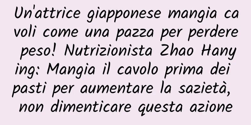 Un'attrice giapponese mangia cavoli come una pazza per perdere peso! Nutrizionista Zhao Hanying: Mangia il cavolo prima dei pasti per aumentare la sazietà, non dimenticare questa azione