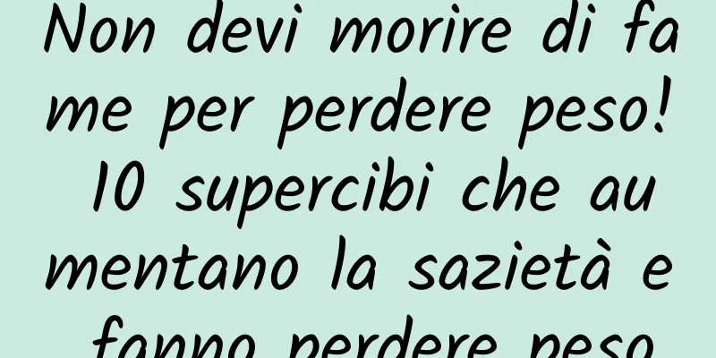 Non devi morire di fame per perdere peso! 10 supercibi che aumentano la sazietà e fanno perdere peso