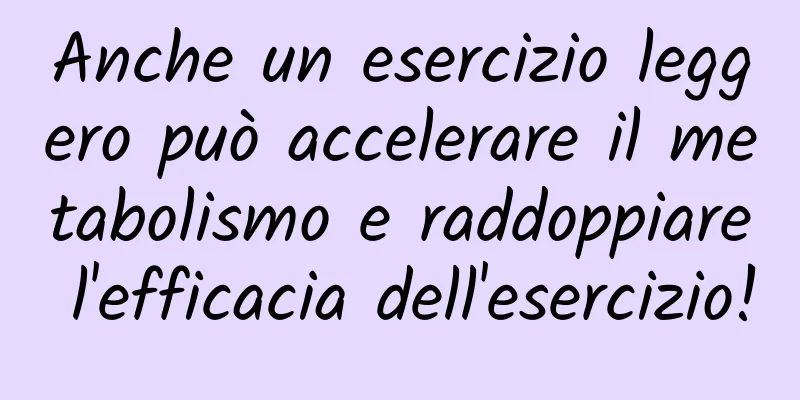 Anche un esercizio leggero può accelerare il metabolismo e raddoppiare l'efficacia dell'esercizio!