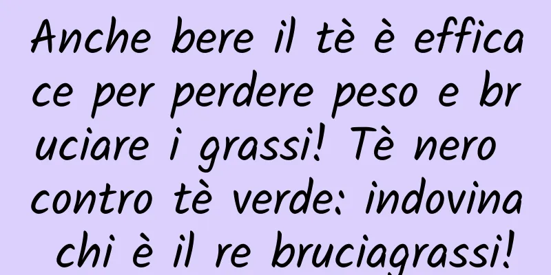 Anche bere il tè è efficace per perdere peso e bruciare i grassi! Tè nero contro tè verde: indovina chi è il re bruciagrassi!