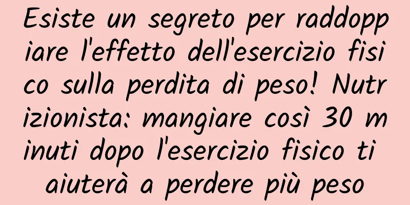 Esiste un segreto per raddoppiare l'effetto dell'esercizio fisico sulla perdita di peso! Nutrizionista: mangiare così 30 minuti dopo l'esercizio fisico ti aiuterà a perdere più peso