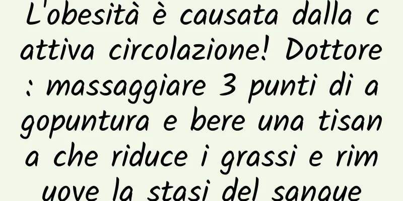 L'obesità è causata dalla cattiva circolazione! Dottore: massaggiare 3 punti di agopuntura e bere una tisana che riduce i grassi e rimuove la stasi del sangue
