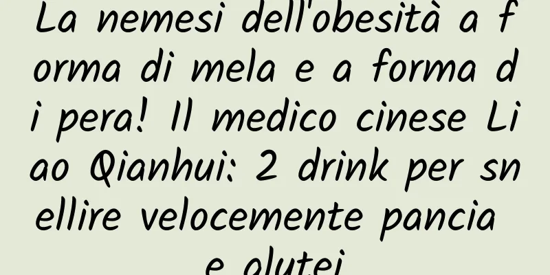La nemesi dell'obesità a forma di mela e a forma di pera! Il medico cinese Liao Qianhui: 2 drink per snellire velocemente pancia e glutei