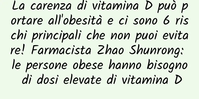La carenza di vitamina D può portare all'obesità e ci sono 6 rischi principali che non puoi evitare! Farmacista Zhao Shunrong: le persone obese hanno bisogno di dosi elevate di vitamina D