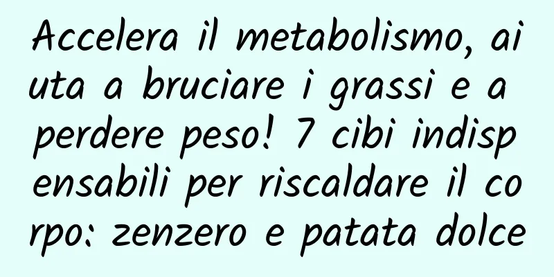 Accelera il metabolismo, aiuta a bruciare i grassi e a perdere peso! 7 cibi indispensabili per riscaldare il corpo: zenzero e patata dolce