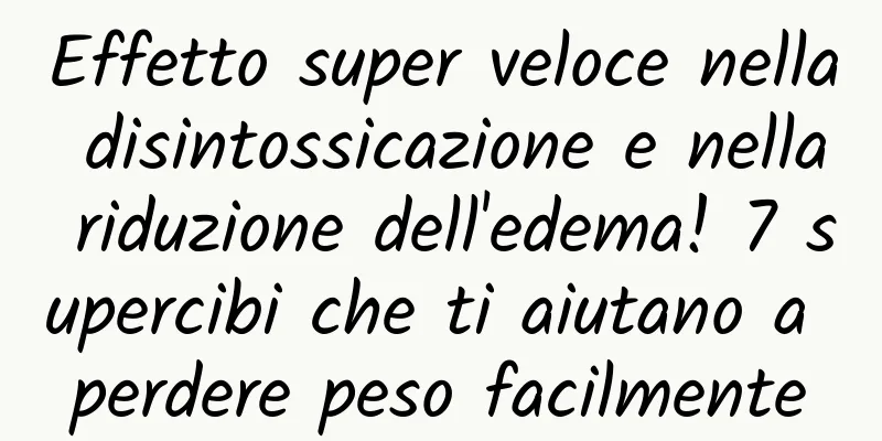 Effetto super veloce nella disintossicazione e nella riduzione dell'edema! 7 supercibi che ti aiutano a perdere peso facilmente
