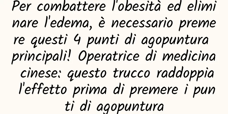 Per combattere l'obesità ed eliminare l'edema, è necessario premere questi 4 punti di agopuntura principali! Operatrice di medicina cinese: questo trucco raddoppia l'effetto prima di premere i punti di agopuntura