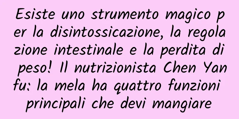 Esiste uno strumento magico per la disintossicazione, la regolazione intestinale e la perdita di peso! Il nutrizionista Chen Yanfu: la mela ha quattro funzioni principali che devi mangiare