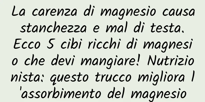 La carenza di magnesio causa stanchezza e mal di testa. Ecco 5 cibi ricchi di magnesio che devi mangiare! Nutrizionista: questo trucco migliora l'assorbimento del magnesio