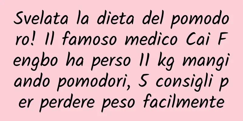 Svelata la dieta del pomodoro! Il famoso medico Cai Fengbo ha perso 11 kg mangiando pomodori, 5 consigli per perdere peso facilmente