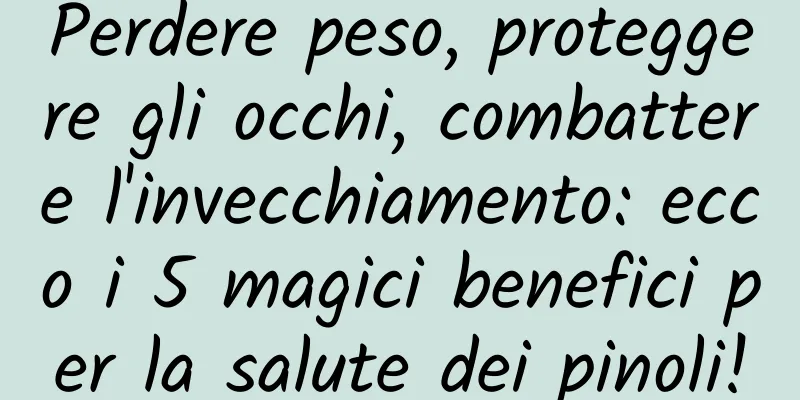 Perdere peso, proteggere gli occhi, combattere l'invecchiamento: ecco i 5 magici benefici per la salute dei pinoli!