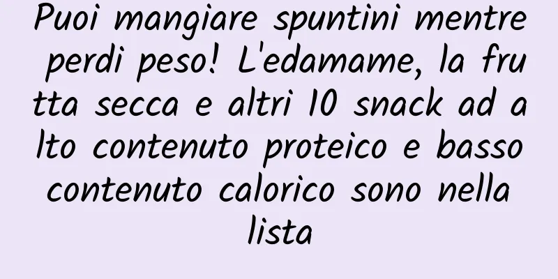 Puoi mangiare spuntini mentre perdi peso! L'edamame, la frutta secca e altri 10 snack ad alto contenuto proteico e basso contenuto calorico sono nella lista