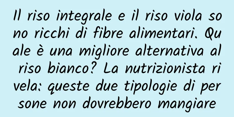 Il riso integrale e il riso viola sono ricchi di fibre alimentari. Quale è una migliore alternativa al riso bianco? La nutrizionista rivela: queste due tipologie di persone non dovrebbero mangiare