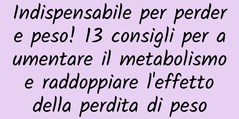 Indispensabile per perdere peso! 13 consigli per aumentare il metabolismo e raddoppiare l'effetto della perdita di peso