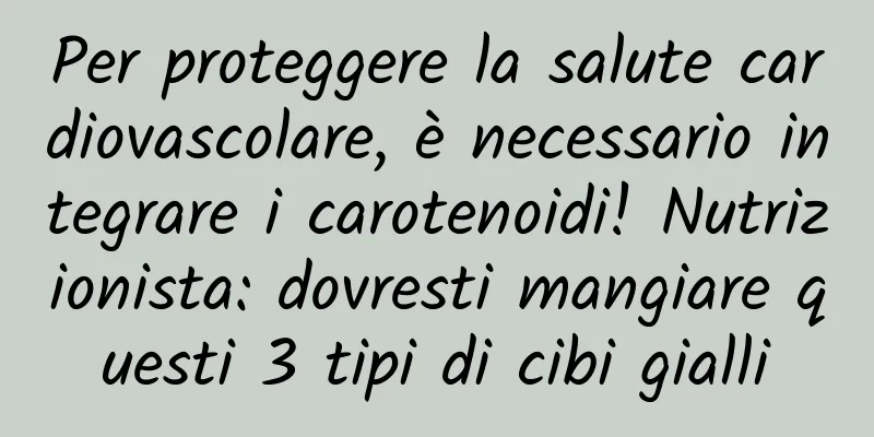 Per proteggere la salute cardiovascolare, è necessario integrare i carotenoidi! Nutrizionista: dovresti mangiare questi 3 tipi di cibi gialli