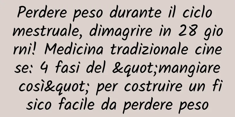 Perdere peso durante il ciclo mestruale, dimagrire in 28 giorni! Medicina tradizionale cinese: 4 fasi del "mangiare così" per costruire un fisico facile da perdere peso
