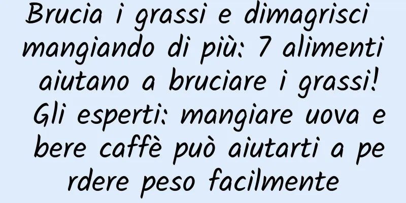 Brucia i grassi e dimagrisci mangiando di più: 7 alimenti aiutano a bruciare i grassi! Gli esperti: mangiare uova e bere caffè può aiutarti a perdere peso facilmente