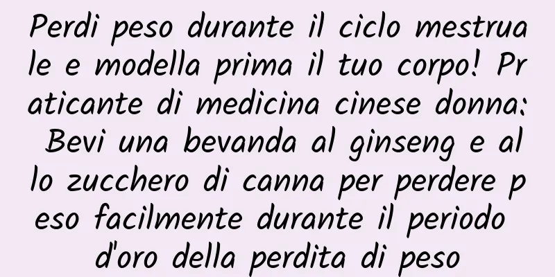 Perdi peso durante il ciclo mestruale e modella prima il tuo corpo! Praticante di medicina cinese donna: Bevi una bevanda al ginseng e allo zucchero di canna per perdere peso facilmente durante il periodo d'oro della perdita di peso