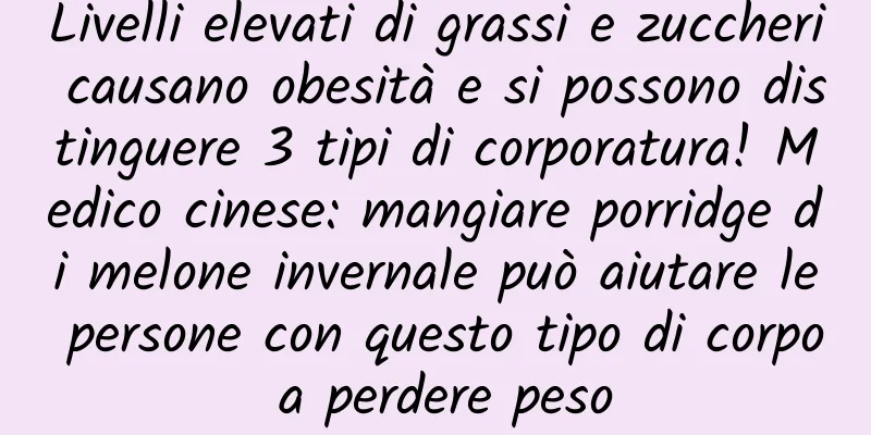 Livelli elevati di grassi e zuccheri causano obesità e si possono distinguere 3 tipi di corporatura! Medico cinese: mangiare porridge di melone invernale può aiutare le persone con questo tipo di corpo a perdere peso