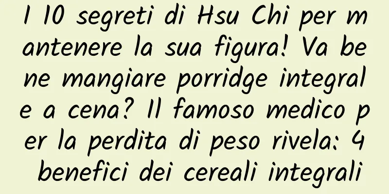 I 10 segreti di Hsu Chi per mantenere la sua figura! Va bene mangiare porridge integrale a cena? Il famoso medico per la perdita di peso rivela: 4 benefici dei cereali integrali
