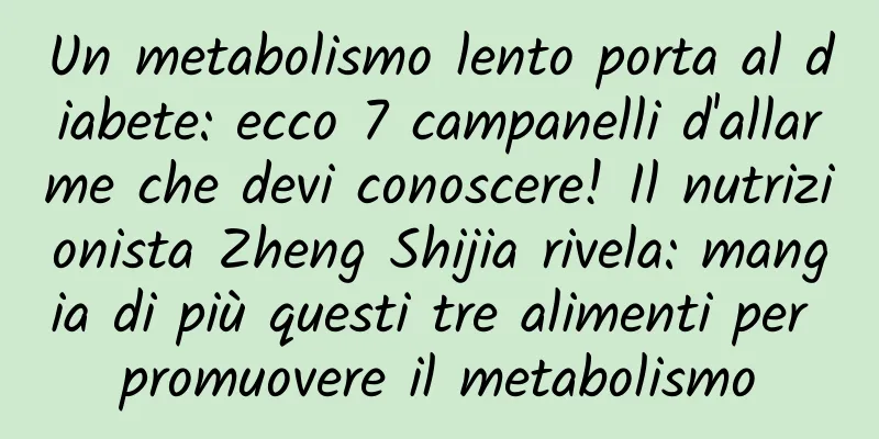 Un metabolismo lento porta al diabete: ecco 7 campanelli d'allarme che devi conoscere! Il nutrizionista Zheng Shijia rivela: mangia di più questi tre alimenti per promuovere il metabolismo