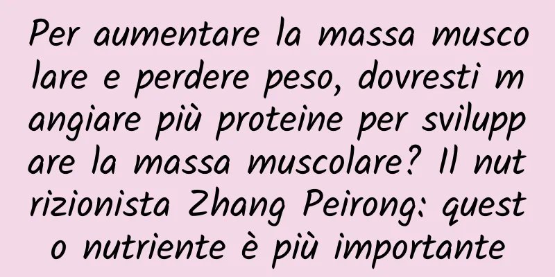 Per aumentare la massa muscolare e perdere peso, dovresti mangiare più proteine ​​per sviluppare la massa muscolare? Il nutrizionista Zhang Peirong: questo nutriente è più importante
