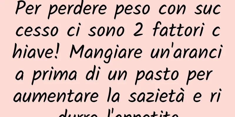 Per perdere peso con successo ci sono 2 fattori chiave! Mangiare un'arancia prima di un pasto per aumentare la sazietà e ridurre l'appetito