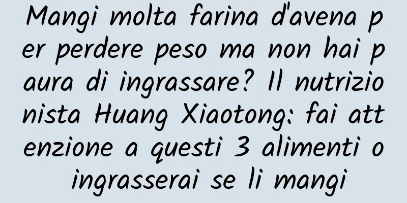 Mangi molta farina d'avena per perdere peso ma non hai paura di ingrassare? Il nutrizionista Huang Xiaotong: fai attenzione a questi 3 alimenti o ingrasserai se li mangi