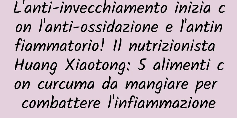 L'anti-invecchiamento inizia con l'anti-ossidazione e l'antinfiammatorio! Il nutrizionista Huang Xiaotong: 5 alimenti con curcuma da mangiare per combattere l'infiammazione